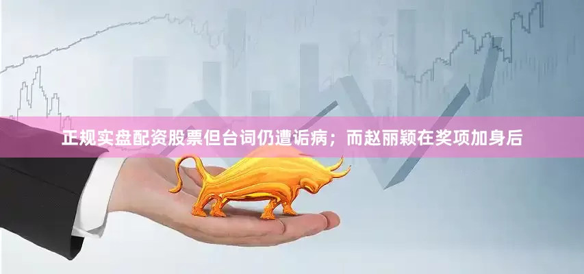 正规实盘配资股票但台词仍遭诟病；而赵丽颖在奖项加身后