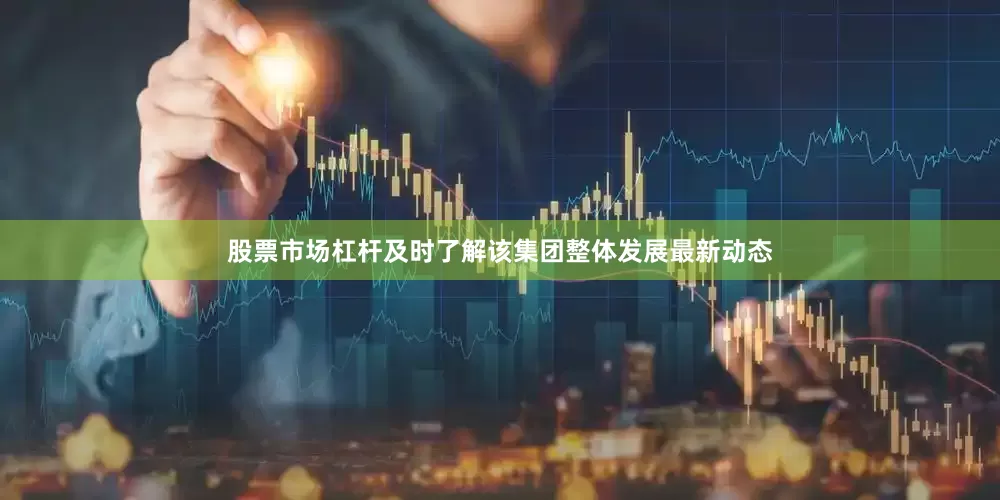 股票市场杠杆及时了解该集团整体发展最新动态