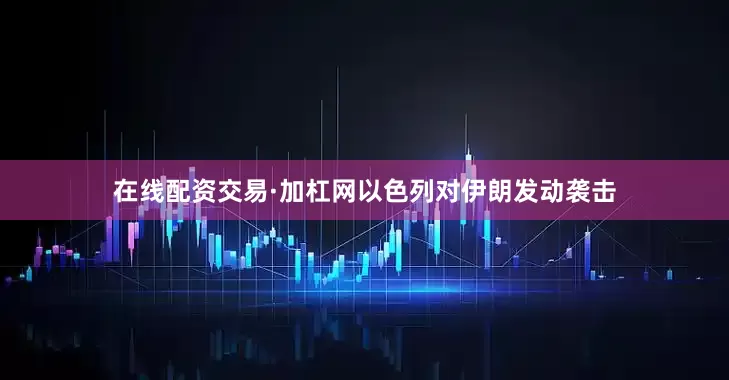 在线配资交易·加杠网以色列对伊朗发动袭击