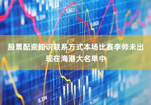 股票配资知识联系方式本场比赛李帅未出现在海港大名单中