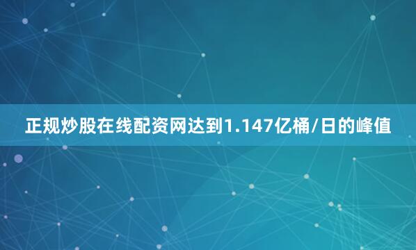 正规炒股在线配资网达到1.147亿桶/日的峰值
