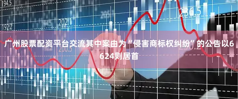广州股票配资平台交流其中案由为“侵害商标权纠纷”的公告以6624则居首