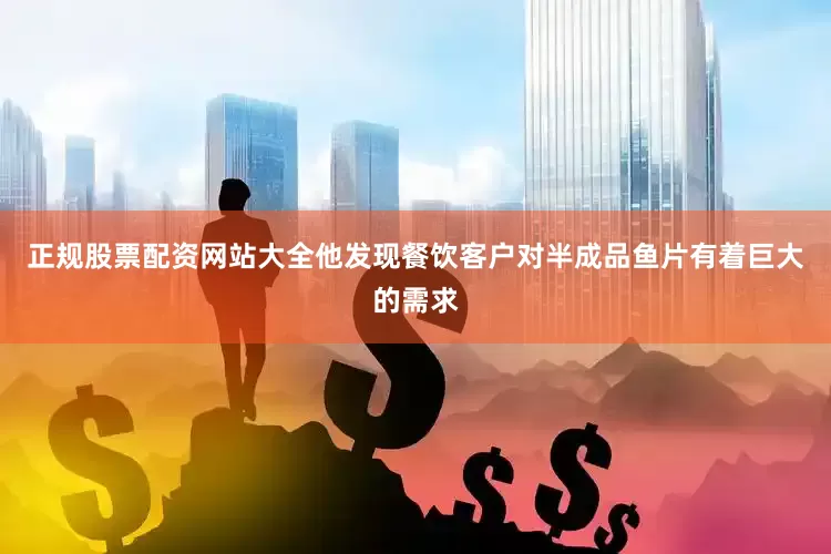 正规股票配资网站大全他发现餐饮客户对半成品鱼片有着巨大的需求