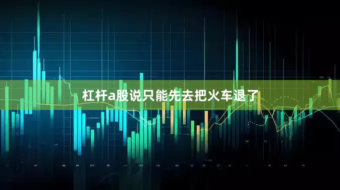 杠杆a股说只能先去把火车退了