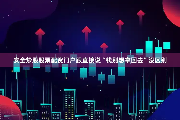 安全炒股股票配资门户跟直接说“钱别想拿回去”没区别
