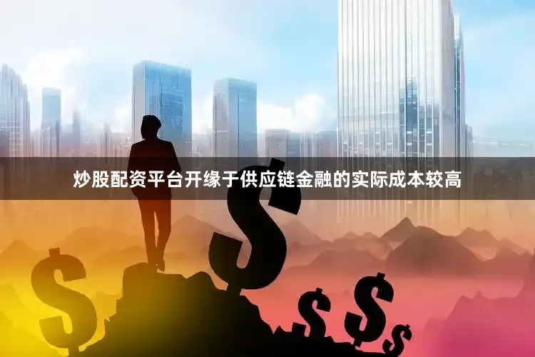 炒股配资平台开缘于供应链金融的实际成本较高