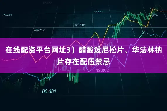 在线配资平台网址3）醋酸泼尼松片、华法林钠片存在配伍禁忌
