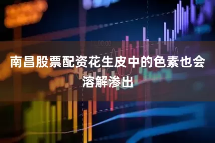 南昌股票配资花生皮中的色素也会溶解渗出