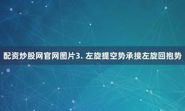 配资炒股网官网图片3. 左旋提空势承接左旋回抱势