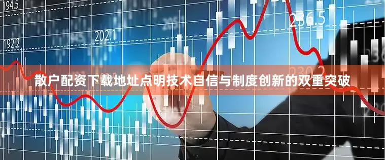 散户配资下载地址点明技术自信与制度创新的双重突破