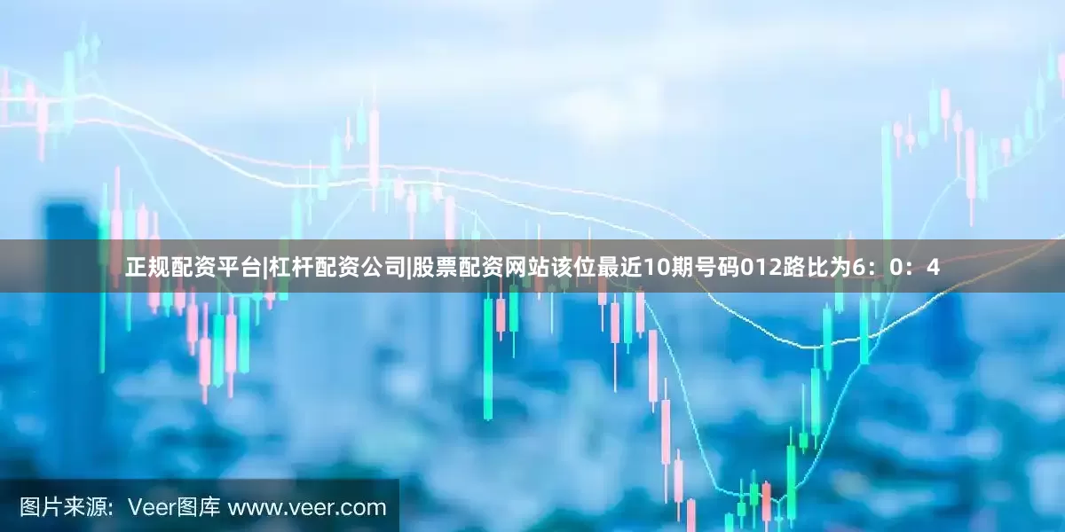 正规配资平台|杠杆配资公司|股票配资网站该位最近10期号码012路比为6：0：4