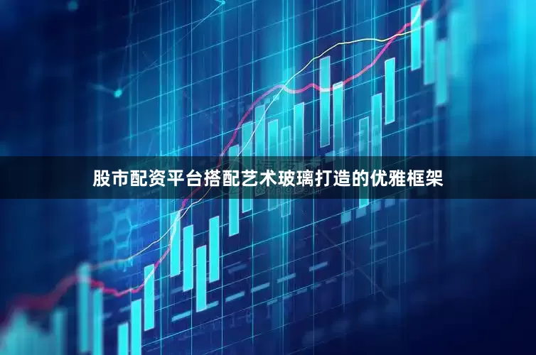 股市配资平台搭配艺术玻璃打造的优雅框架