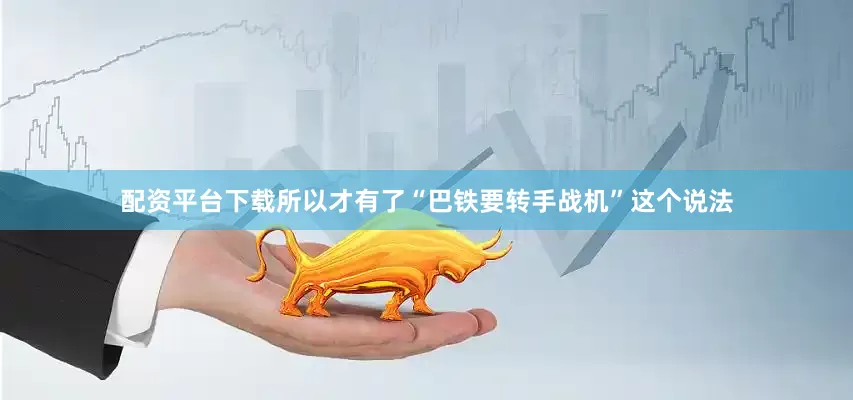 配资平台下载所以才有了“巴铁要转手战机”这个说法