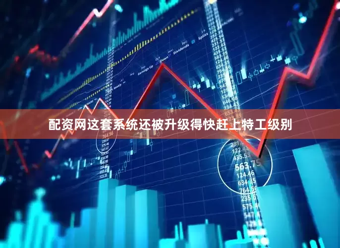 配资网这套系统还被升级得快赶上特工级别